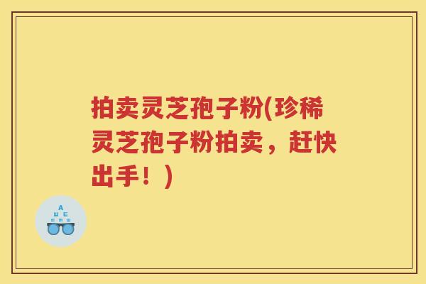拍卖灵芝孢子粉(珍稀灵芝孢子粉拍卖，赶快出手！)