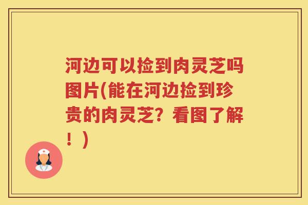 河边可以捡到肉灵芝吗图片(能在河边捡到珍贵的肉灵芝？看图了解！)
