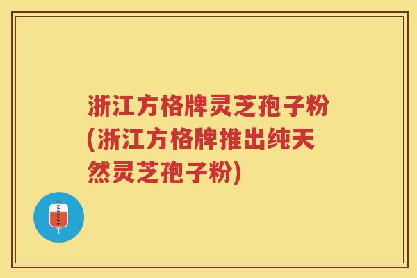 浙江方格牌灵芝孢子粉(浙江方格牌推出纯天然灵芝孢子粉)