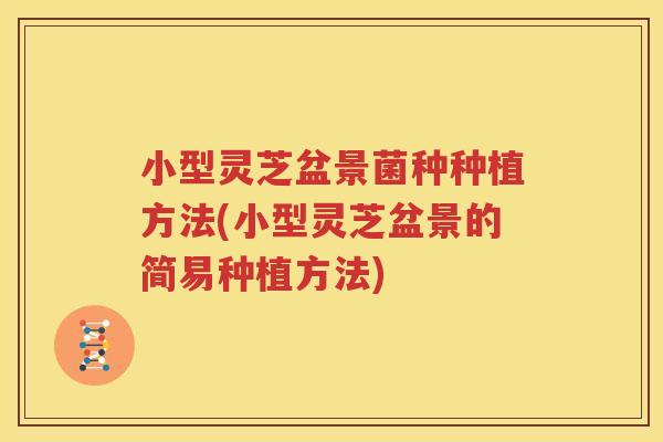 小型灵芝盆景菌种种植方法(小型灵芝盆景的简易种植方法)