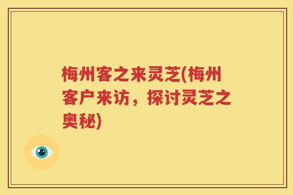 梅州客之来灵芝(梅州客户来访，探讨灵芝之奥秘)