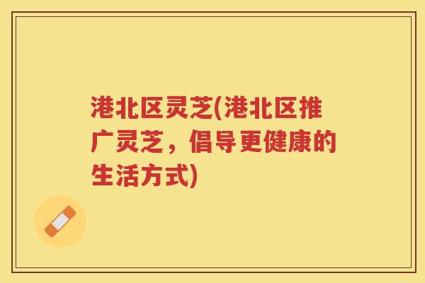 港北区灵芝(港北区推广灵芝，倡导更健康的生活方式)