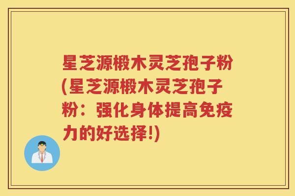 星芝源椴木灵芝孢子粉(星芝源椴木灵芝孢子粉:强化身体提高免疫力的好选择!) 星芝源椴木灵芝孢子粉(星芝源椴木灵芝孢子粉:强化身体提高免疫力的好选择!)