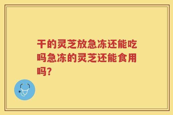 干的灵芝放急冻还能吃吗急冻的灵芝还能食用吗? 干的灵芝放急冻还能吃吗急冻的灵芝还能食用吗?