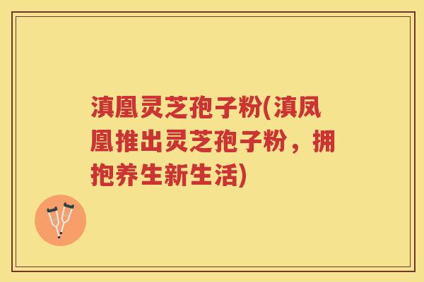 滇凰灵芝孢子粉(滇凤凰推出灵芝孢子粉,拥抱养生新生活) 滇凰灵芝孢子粉(滇凤凰推出灵芝孢子粉,拥抱养生新生活)