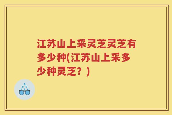江苏山上采灵芝灵芝有多少种(江苏山上采多少种灵芝？)