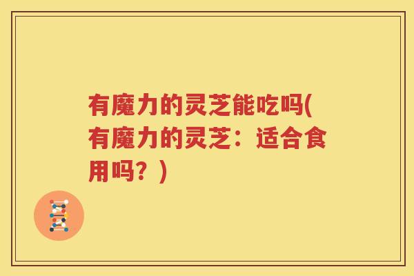 有魔力的灵芝能吃吗(有魔力的灵芝:适合食用吗?) 有魔力的灵芝能吃吗(有魔力的灵芝:适合食用吗?)