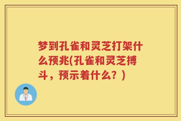 梦到孔雀和灵芝打架什么预兆(孔雀和灵芝搏斗，预示着什么？)