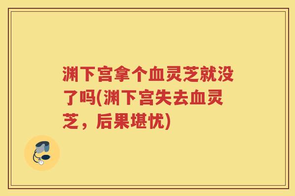 渊下宫拿个灵芝就没了吗(渊下宫失去灵芝，后果堪忧)