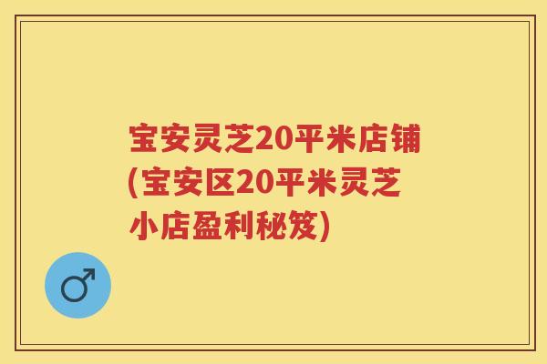 宝安灵芝20平米店铺(宝安区20平米灵芝小店盈利秘笈)
