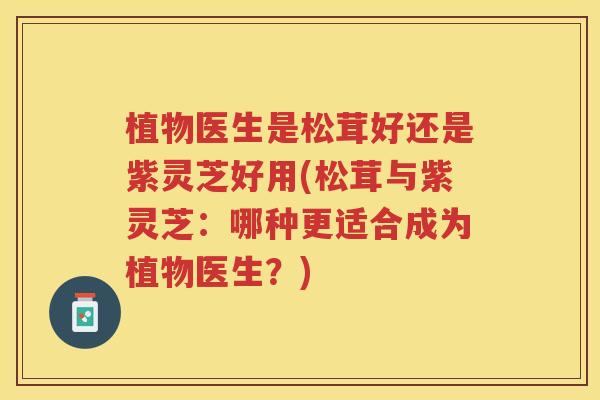 植物医生是松茸好还是紫灵芝好用(松茸与紫灵芝：哪种更适合成为植物医生？)