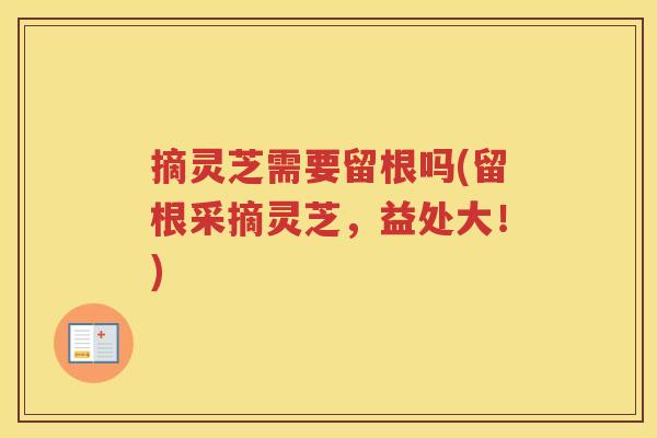 摘灵芝需要留根吗(留根采摘灵芝，益处大！)
