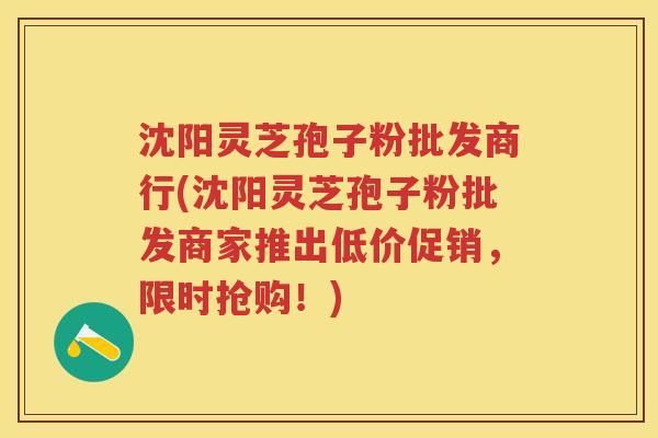 沈阳灵芝孢子粉批发商行(沈阳灵芝孢子粉批发商家推出低价促销,限时抢购!) 沈阳灵芝孢子粉批发商行(沈阳灵芝孢子粉批发商家推出低价促销,限时抢购!)