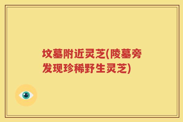 坟墓附近灵芝(陵墓旁发现珍稀野生灵芝)