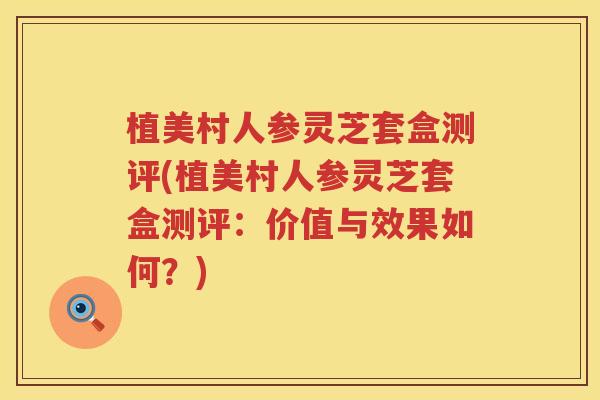 植美村人参灵芝套盒测评(植美村人参灵芝套盒测评：价值与效果如何？)