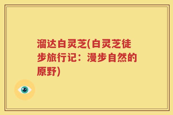 溜达白灵芝(白灵芝徒步旅行记:漫步自然的原野) 溜达白灵芝(白灵芝徒步旅行记:漫步自然的原野)