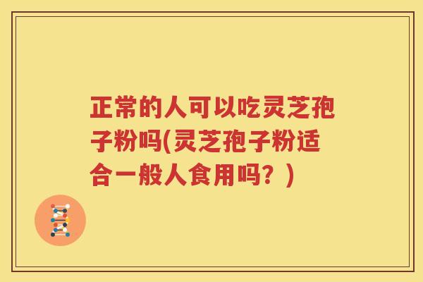 正常的人可以吃灵芝孢子粉吗(灵芝孢子粉适合一般人食用吗?) 正常的人可以吃灵芝孢子粉吗(灵芝孢子粉适合一般人食用吗?)