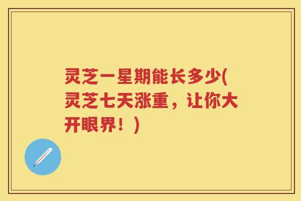 灵芝一星期能长多少(灵芝七天涨重，让你大开眼界！)