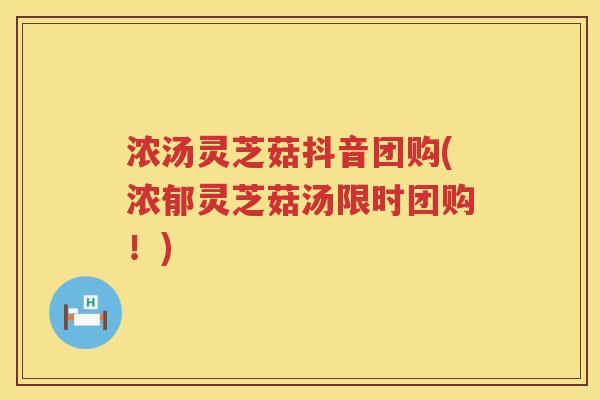 浓汤灵芝菇抖音团购(浓郁灵芝菇汤限时团购!) 浓汤灵芝菇抖音团购(浓郁灵芝菇汤限时团购!)