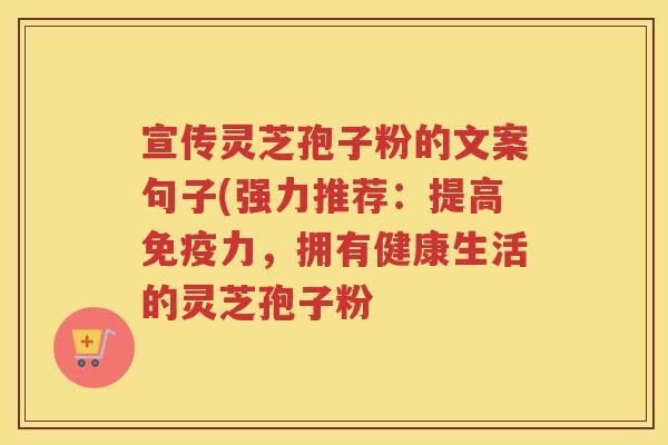 宣传灵芝孢子粉的文案句子(强力推荐：提高免疫力，拥有健康生活的灵芝孢子粉