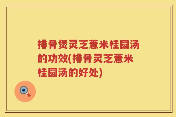 排骨煲灵芝薏米桂圆汤的功效(排骨灵芝薏米桂圆汤的好处)