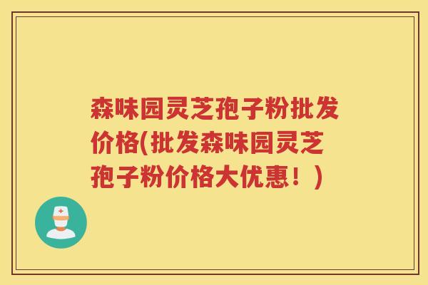 森味园灵芝孢子粉批发价格(批发森味园灵芝孢子粉价格大优惠！)