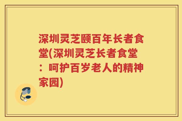 深圳灵芝颐百年长者食堂(深圳灵芝长者食堂：呵护百岁老人的精神家园)