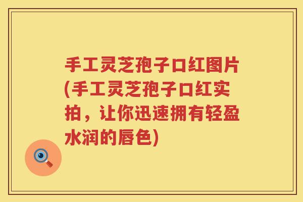 手工灵芝孢子口红图片(手工灵芝孢子口红实拍，让你迅速拥有轻盈水润的唇色)