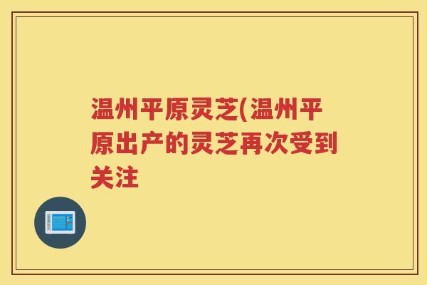 温州平原灵芝(温州平原出产的灵芝再次受到关注 温州平原灵芝(温州平原出产的灵芝再次受到关注