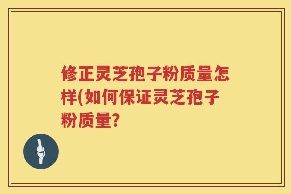 修正灵芝孢子粉质量怎样(如何保证灵芝孢子粉质量？