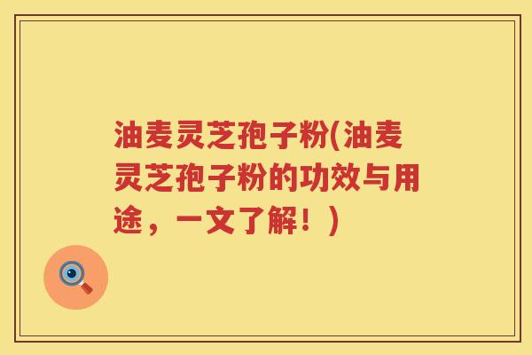 油麦灵芝孢子粉(油麦灵芝孢子粉的功效与用途，一文了解！)