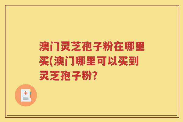 澳门灵芝孢子粉在哪里买(澳门哪里可以买到灵芝孢子粉? 澳门灵芝孢子粉在哪里买(澳门哪里可以买到灵芝孢子粉?