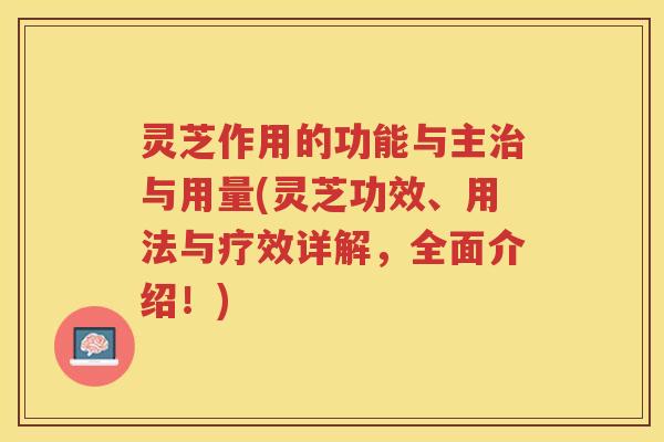 灵芝作用的功能与主与用量(灵芝功效、用法与疗效详解，全面介绍！)