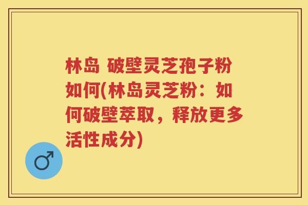 林岛 破壁灵芝孢子粉如何(林岛灵芝粉:如何破壁萃取,释放更多活性成分) 林岛 破壁灵芝孢子粉如何(林岛灵芝粉:如何破壁萃取,释放更多活性成分)