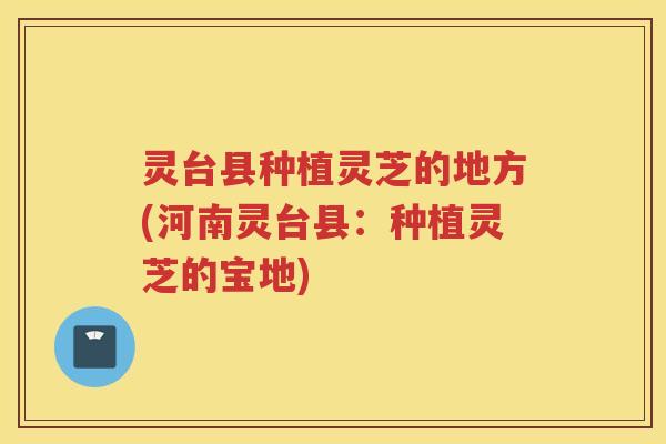 灵台县种植灵芝的地方(河南灵台县:种植灵芝的宝地) 灵台县种植灵芝的地方(河南灵台县:种植灵芝的宝地)