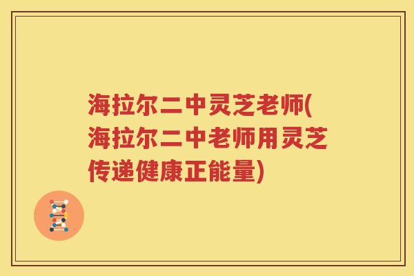 海拉尔二中灵芝老师(海拉尔二中老师用灵芝传递健康正能量)