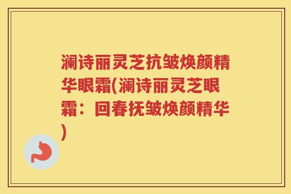 澜诗丽灵芝抗皱焕颜精华眼霜(澜诗丽灵芝眼霜：回春抚皱焕颜精华)