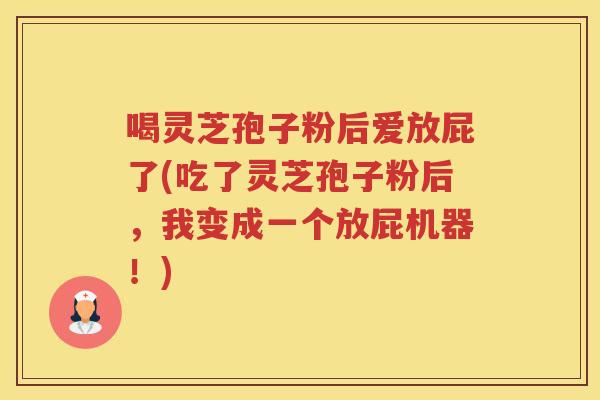 喝灵芝孢子粉后爱放屁了(吃了灵芝孢子粉后，我变成一个放屁机器！)