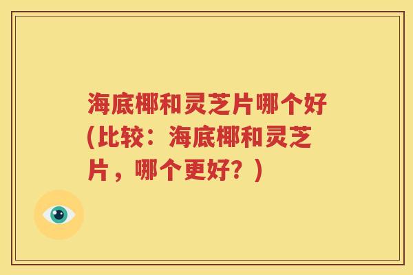 海底椰和灵芝片哪个好(比较：海底椰和灵芝片，哪个更好？)