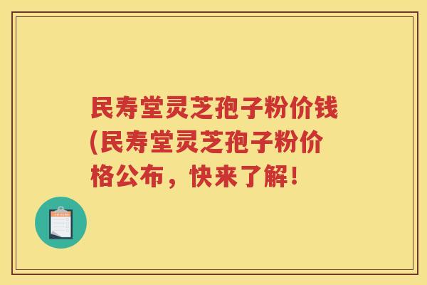 民寿堂灵芝孢子粉价钱(民寿堂灵芝孢子粉价格公布，快来了解！