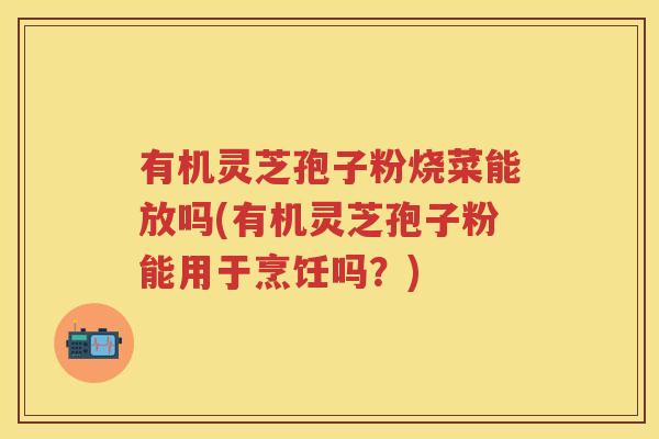有机灵芝孢子粉烧菜能放吗(有机灵芝孢子粉能用于烹饪吗?) 有机灵芝孢子粉烧菜能放吗(有机灵芝孢子粉能用于烹饪吗?)