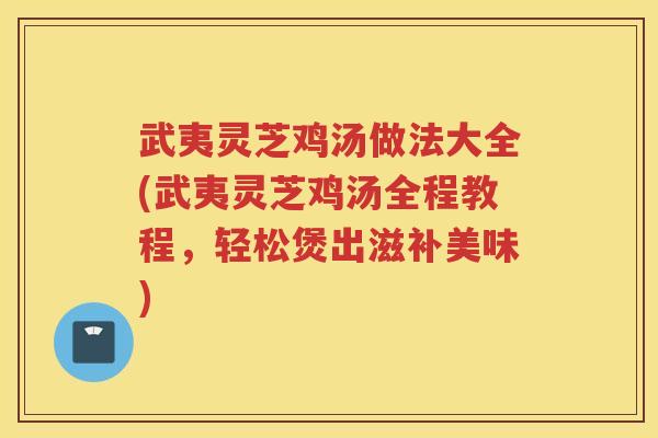 武夷灵芝鸡汤做法大全(武夷灵芝鸡汤全程教程，轻松煲出滋补美味)
