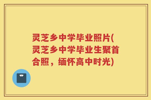 灵芝乡中学毕业照片(灵芝乡中学毕业生聚首合照，缅怀高中时光)
