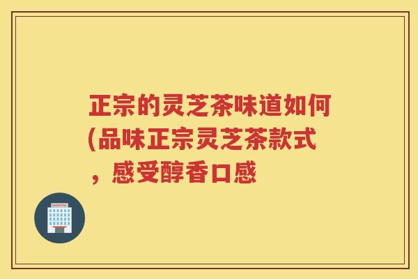 正宗的灵芝茶味道如何(品味正宗灵芝茶款式，感受醇香口感