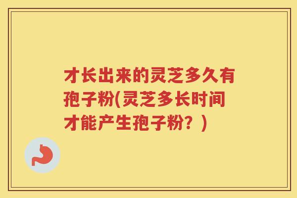 才长出来的灵芝多久有孢子粉(灵芝多长时间才能产生孢子粉？)