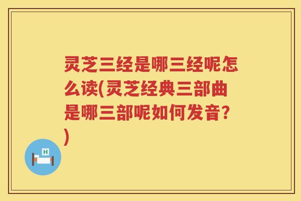 灵芝三经是哪三经呢怎么读(灵芝经典三部曲是哪三部呢如何发音？)
