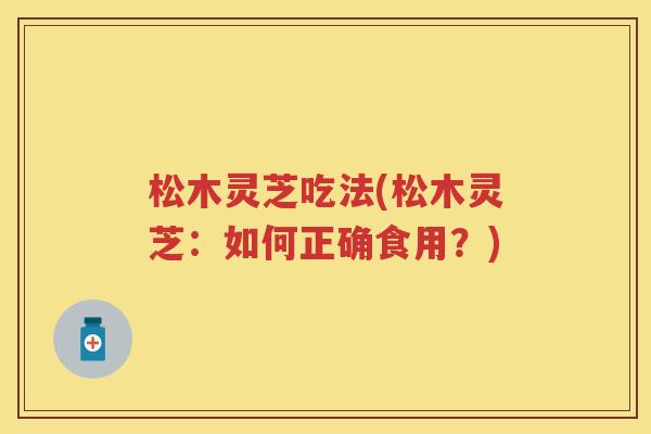 松木灵芝吃法(松木灵芝：如何正确食用？)