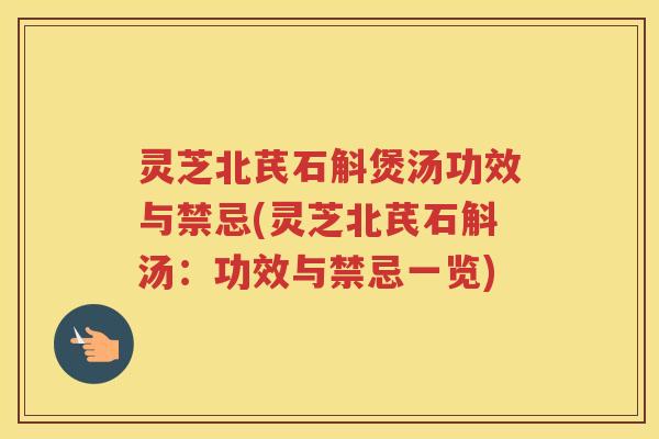 灵芝北芪石斛煲汤功效与禁忌(灵芝北芪石斛汤：功效与禁忌一览)