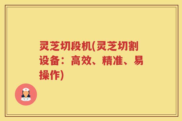 灵芝切段机(灵芝切割设备：高效、精准、易操作)