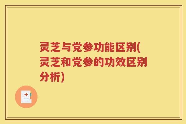 灵芝与党参功能区别(灵芝和党参的功效区别分析) 灵芝与党参功能区别(灵芝和党参的功效区别分析)